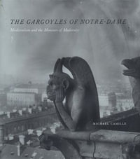 The Gargoyles of Notre-Dame : Medievalism and the Monsters of Modernity - Michael Camille