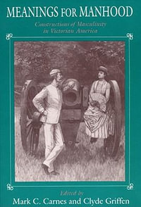 Meanings for Manhood : Constructions of Masculinity in Victorian America - Mark C. Carnes