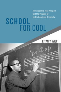 School for Cool : The Academic Jazz Program and the Paradox of Institutionalized Creativity - Eitan Y. Wilf