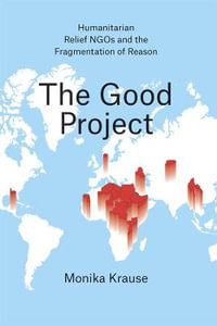 The Good Project : Humanitarian Relief NGOs and the Fragmentation of Reason - Monika Krause