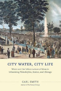 City Water, City Life : Water and the Infrastructure of Ideas in Urbanizing Philadelphia, Boston, and Chicago - Carl Smith