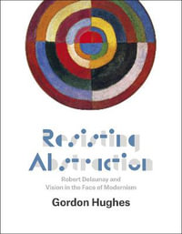 Resisting Abstraction : Robert Delaunay and Vision in the Face of Modernism - Gordon Hughes