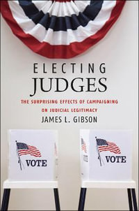 Electing Judges : The Surprising Effects of Campaigning on Judicial Legitimacy - James L. Gibson