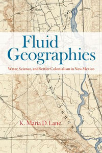 Fluid Geographies : Water, Science, and Settler Colonialism in New Mexico - K. Maria D. Lane