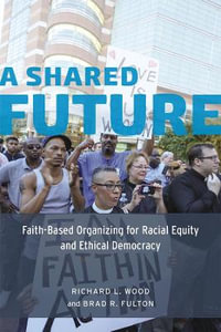 A Shared Future : Faith-Based Organizing for Racial Equity and Ethical Democracy - Richard L. Wood