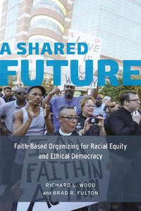 A Shared Future : Faith-Based Organizing for Racial Equity and Ethical Democracy - Richard L. Wood