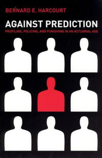 Against Prediction : Profiling, Policing, and Punishing in an Actuarial Age - Bernard E. Harcourt