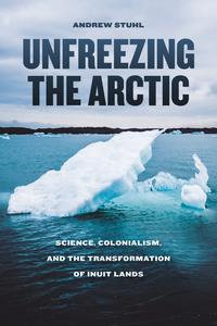 Unfreezing the Arctic : Science, Colonialism, and the Transformation of Inuit Lands - Andrew Stuhl