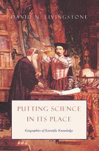 Putting Science in Its Place : Geographies of Scientific Knowledge - David N. Livingstone