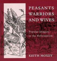 Peasants, Warriors, and Wives : Popular Imagery in the Reformation - Keith Moxey