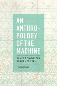 An Anthropology of the Machine : Tokyo's Commuter Train Network - Michael Fisch