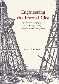 Engineering the Eternal City : Infrastructure, Topography, and the Culture of Knowledge in Late Sixteenth-Century Rome - Pamela O. Long