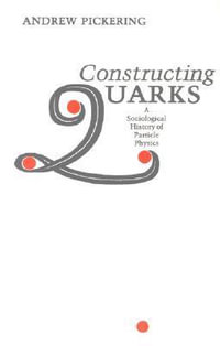 Constructing Quarks : A Sociological History of Particle Physics - Andrew Pickering