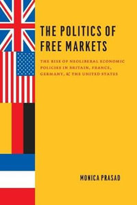 The Politics of Free Markets : The Rise of Neoliberal Economic Policies in Britain, France, Germany, and the United States - Monica Prasad