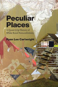 Peculiar Places : A Queer Crip History of White Rural Nonconformity - Ryan Lee Cartwright