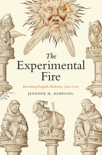 The Experimental Fire : Inventing English Alchemy, 1300-1700 - Jennifer M. Rampling