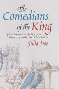 The Comedians of the King : Opera Comique and the Bourbon Monarchy on the Eve of Revolution - Julia Doe