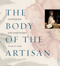 The Body of the Artisan : Art and Experience in the Scientific Revolution - Pamela H. Smith