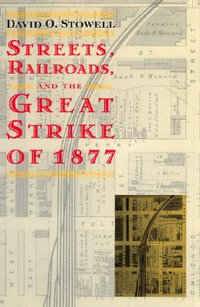 Streets, Railroads, and the Great Strike of 1877 : Historical Studies of Urban America - David O. Stowell