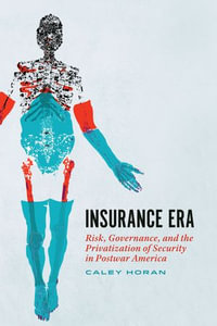 Insurance Era : Risk, Governance, and the Privatization of Security in Postwar America - Caley Horan