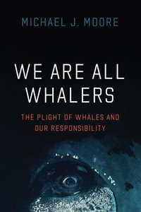 We Are All Whalers : The Plight of Whales and Our Responsibility - Michael J. Moore