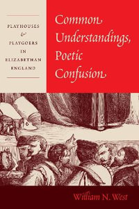 Common Understandings, Poetic Confusion : Playhouses and Playgoers in Elizabethan England - William N. West