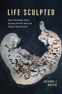 Life Sculpted : Tales of the Animals, Plants, and Fungi That Drill, Break, and Scrape to Shape the Earth - Anthony J. Martin