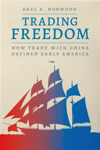 Trading Freedom : How Trade with China Defined Early America - Dael A. Norwood