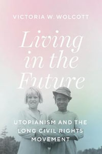 Living in the Future : Utopianism and the Long Civil Rights Movement - Victoria W. Wolcott