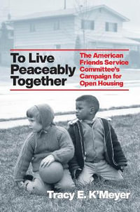 To Live Peaceably Together : The American Friends Service Committee's Campaign for Open Housing - Tracy E. K'Meyer