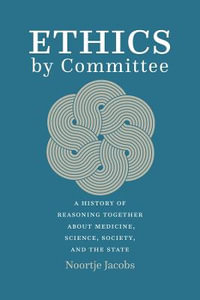 Ethics by Committee : A History of Reasoning Together about Medicine, Science, Society, and the State - Noortje Jacobs
