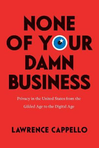 None of Your Damn Business : Privacy in the United States from the Gilded Age to the Digital Age - Lawrence Cappello