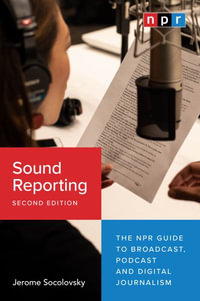 Sound Reporting : The NPR Guide to Broadcast, Podcast and Digital Journalism - Jerome Socolovsky