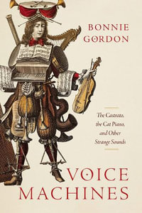 Voice Machines : The Castrato, the Cat Piano, and Other Strange Sounds - Bonnie Gordon