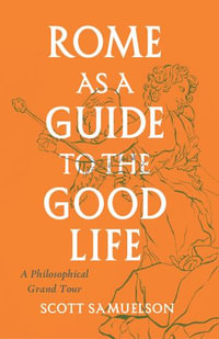 Rome as a Guide to the Good Life : A Philosophical Grand Tour - Scott Samuelson