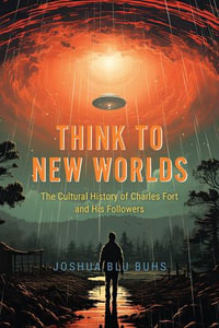 Think to New Worlds : The Cultural History of Charles Fort and His Followers - Joshua Blu Buhs