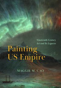 Painting US Empire : Nineteenth-Century Art and Its Legacies - Maggie M. Cao