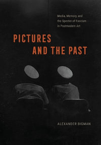 Pictures and the Past : Media, Memory, and the Specter of Fascism in Postmodern Art - Alexander Bigman