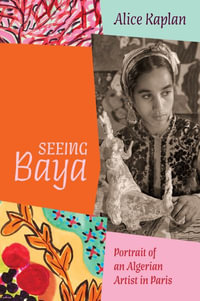 Seeing Baya : Portrait of an Algerian Artist in Paris - Alice Kaplan