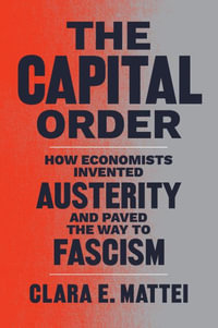 The Capital Order : How Economists Invented Austerity and Paved the Way to Fascism - Clara E. Mattei