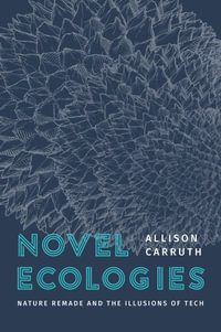 Novel Ecologies : Nature Remade and the Illusions of Tech - Allison Carruth