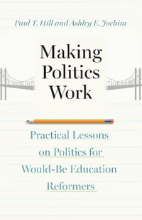 Making Politics Work : Practical Lessons on Politics for Would-Be Education Reformers - Paul T. Hill