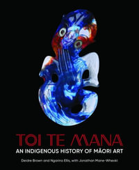 Toi Te Mana : An Indigenous History of Maori Art - Deidre Brown