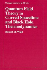 Quantum Field Theory in Curved Spacetime and Black Hole Thermodynamics : Chicago Lectures in Physics CLP - Robert M. Wald