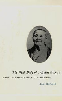 The Weak Body of a Useless Woman : Matsuo Taseko and the Meiji Restoration - Anne Walthall