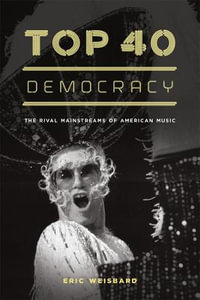 Top 40 Democracy : The Rival Mainstreams of American Music - Eric Weisbard