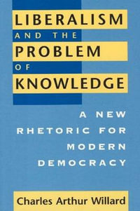 Liberalism and the Problem of Knowledge : A New Rhetoric for Modern Democracy - Charles Arthur Willard