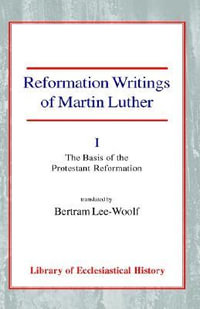 Reformation Writings of Martin Luther : Volume I - The Basis of the Protestant Reformation - Martin Luther