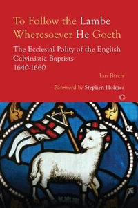 To Follow the Lambe Wheresoever he Goeth : The Ecclesial Polity of the English Calvinistic Baptists 1640-1660 - Ian Birch