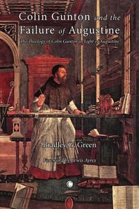 Colin Gunton and the Failure of Augustine : The Theology of Colin Gunton in the Light of Augustine - Bradley G. Green